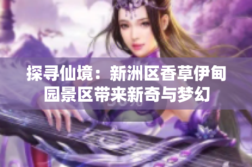探寻仙境：新洲区香草伊甸园景区带来新奇与梦幻