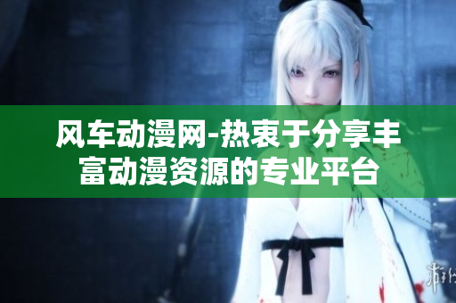 风车动漫网-热衷于分享丰富动漫资源的专业平台