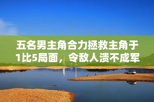 五名男主角合力拯救主角于1比5局面，令敌人溃不成军