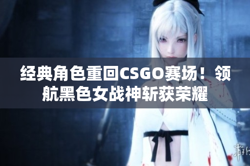 经典角色重回CSGO赛场！领航黑色女战神斩获荣耀