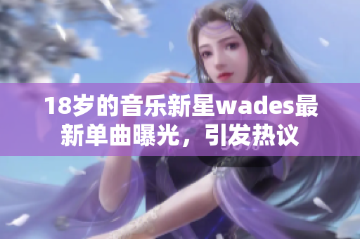 18岁的音乐新星wades最新单曲曝光，引发热议