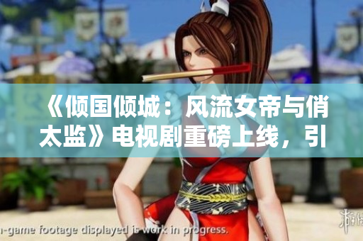 《倾国倾城：风流女帝与俏太监》电视剧重磅上线，引燃视听热潮