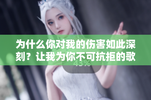 为什么你对我的伤害如此深刻？让我为你不可抗拒的歌声沉醉