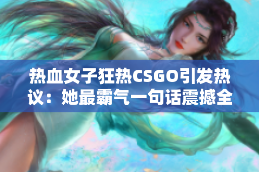 热血女子狂热CSGO引发热议：她最霸气一句话震撼全场！