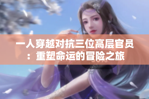一人穿越对抗三位高层官员：重塑命运的冒险之旅