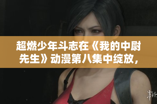 超燃少年斗志在《我的中尉先生》动漫第八集中绽放，精彩情节揭秘