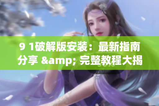 9 1破解版安装：最新指南分享 & 完整教程大揭秘