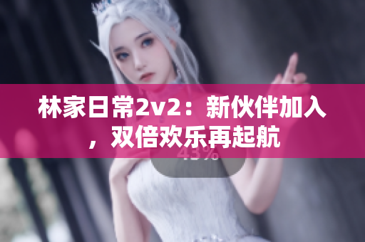 林家日常2v2：新伙伴加入，双倍欢乐再起航