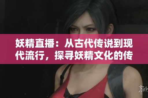 妖精直播：从古代传说到现代流行，探寻妖精文化的传承与演变