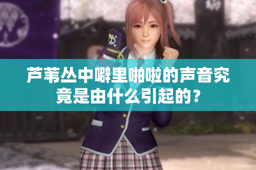 芦苇丛中噼里啪啦的声音究竟是由什么引起的？