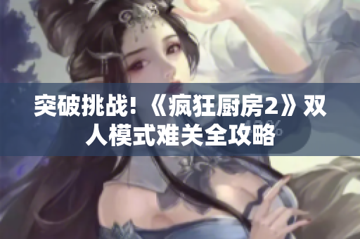 突破挑战! 《疯狂厨房2》双人模式难关全攻略