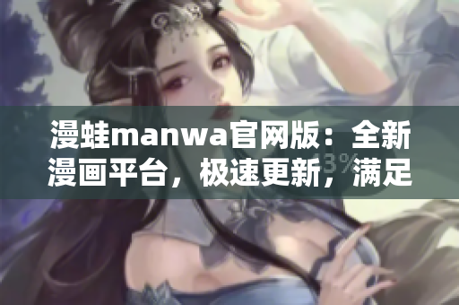 漫蛙manwa官网版：全新漫画平台，极速更新，满足你的阅读欲望