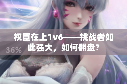 权臣在上1v6——挑战者如此强大，如何翻盘？