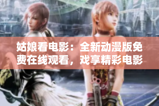 姑娘看电影：全新动漫版免费在线观看，戏享精彩电影盛宴