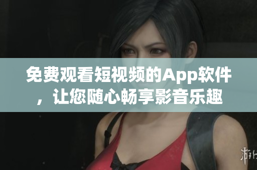 免费观看短视频的App软件，让您随心畅享影音乐趣