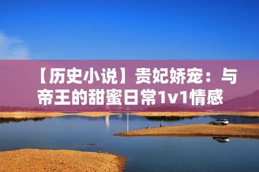 【历史小说】贵妃娇宠：与帝王的甜蜜日常1v1情感