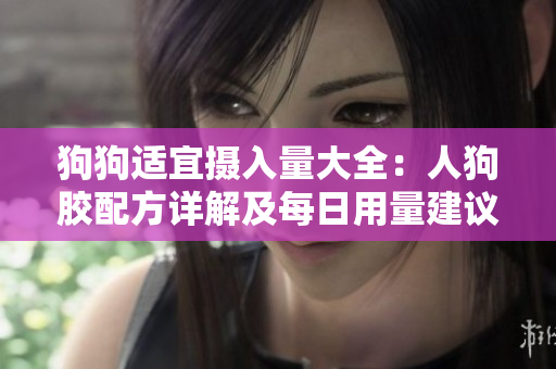 狗狗适宜摄入量大全：人狗胶配方详解及每日用量建议
