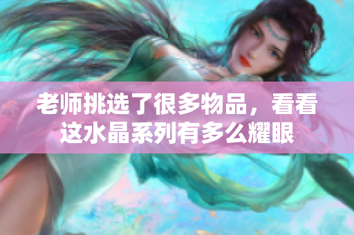 老师挑选了很多物品，看看这水晶系列有多么耀眼
