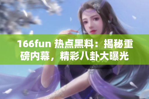 166fun 热点黑料：揭秘重磅内幕，精彩八卦大曝光