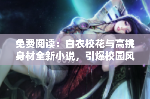 免费阅读：白衣校花与高挑身材全新小说，引爆校园风云