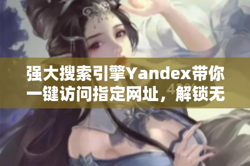 强大搜索引擎Yandex带你一键访问指定网址，解锁无限可能！