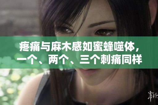 疼痛与麻木感如蜜蜂噬体，一个、两个、三个刺痛同样刻骨铭心