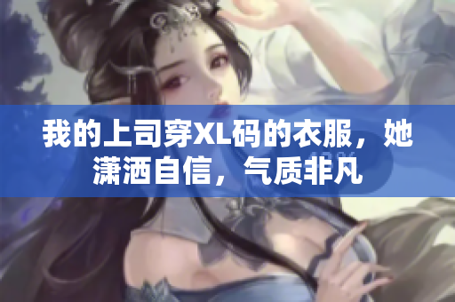 我的上司穿XL码的衣服，她潇洒自信，气质非凡