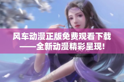 风车动漫正版免费观看下载——全新动漫精彩呈现!