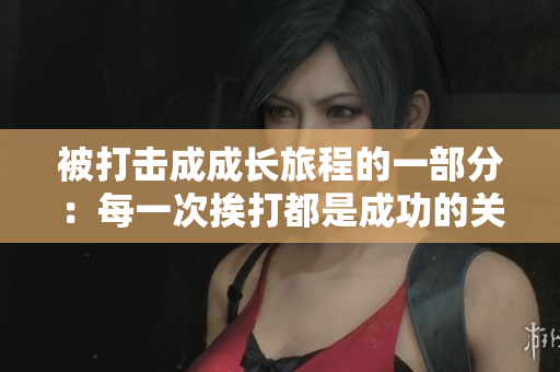 被打击成成长旅程的一部分：每一次挨打都是成功的关键 CPO