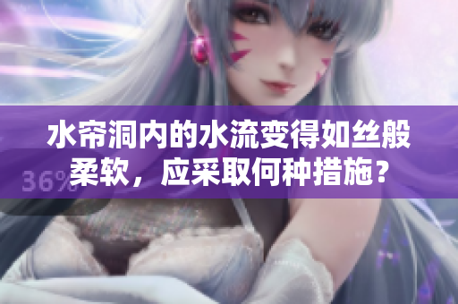 水帘洞内的水流变得如丝般柔软，应采取何种措施？