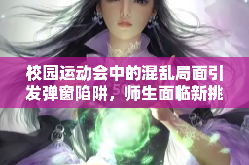 校园运动会中的混乱局面引发弹窗陷阱，师生面临新挑战