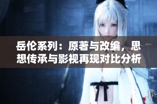 岳伦系列：原著与改编，思想传承与影视再现对比分析