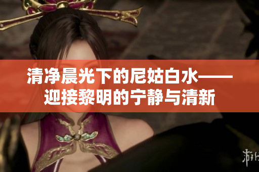 清净晨光下的尼姑白水——迎接黎明的宁静与清新