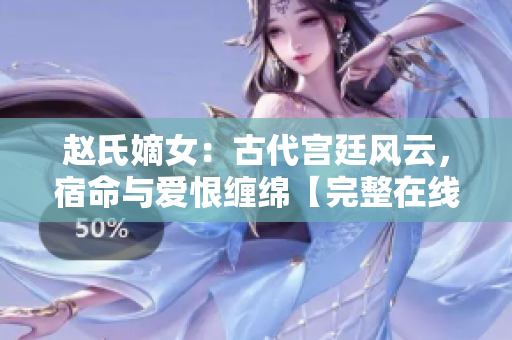 赵氏嫡女：古代宫廷风云，宿命与爱恨缠绵【完整在线阅读】