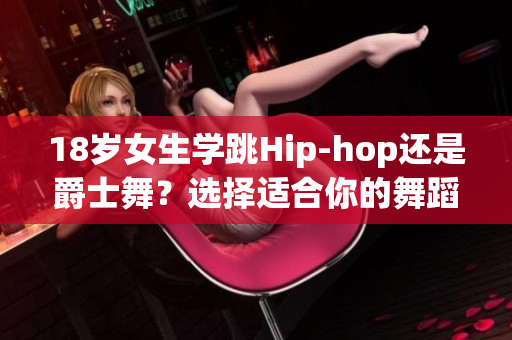 18岁女生学跳Hip-hop还是爵士舞？选择适合你的舞蹈风格