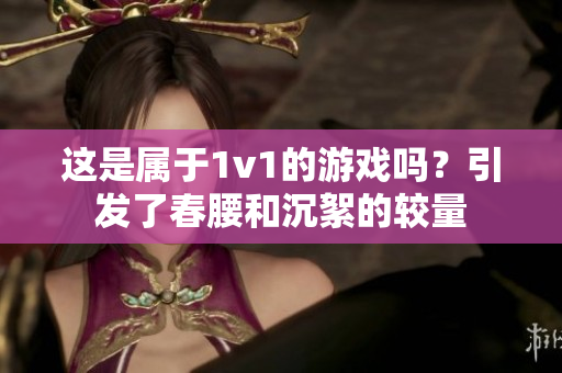 这是属于1v1的游戏吗？引发了春腰和沉絮的较量
