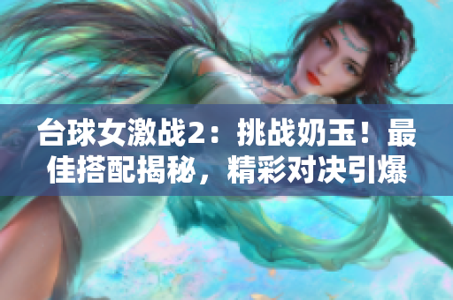 台球女激战2：挑战奶玉！最佳搭配揭秘，精彩对决引爆热潮
