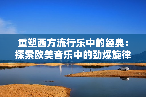 重塑西方流行乐中的经典：探索欧美音乐中的劲爆旋律与动感节奏