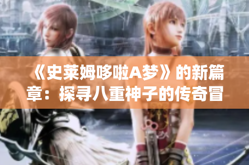 《史莱姆哆啦A梦》的新篇章：探寻八重神子的传奇冒险故事(1)