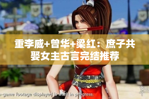 重李威+曾华+梁红：庶子共娶女主古言完结推荐