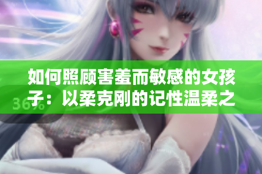 如何照顾害羞而敏感的女孩子：以柔克刚的记性温柔之道