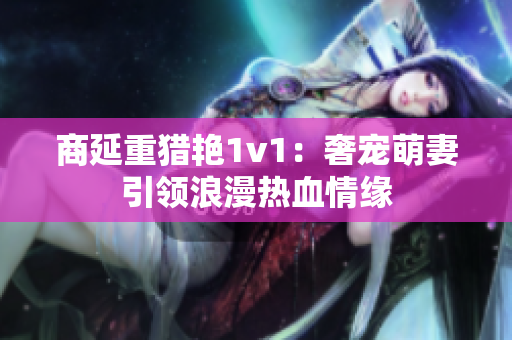 商延重猎艳1v1：奢宠萌妻引领浪漫热血情缘