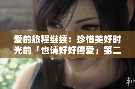 爱的旅程继续：珍惜美好时光的「也请好好疼爱」第二季