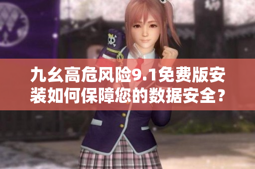 九幺高危风险9.1免费版安装如何保障您的数据安全？