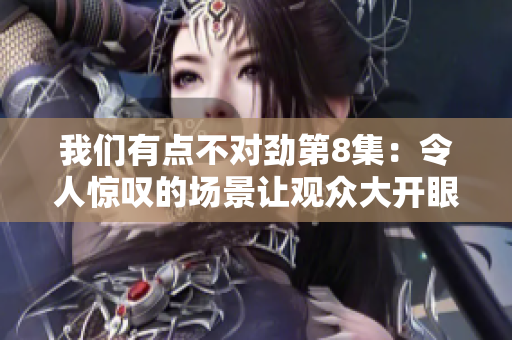 我们有点不对劲第8集：令人惊叹的场景让观众大开眼界