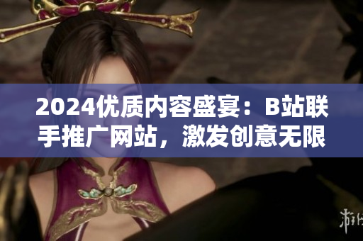 2024优质内容盛宴：B站联手推广网站，激发创意无限！