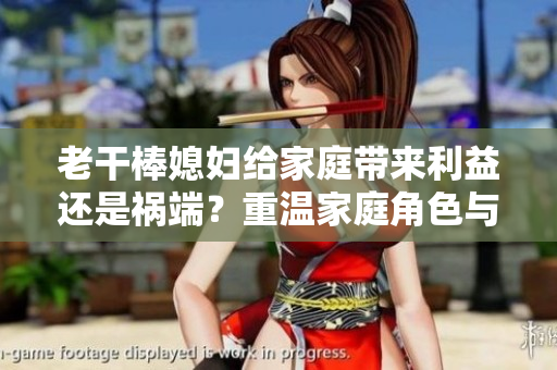 老干棒媳妇给家庭带来利益还是祸端？重温家庭角色与责任的辩证视角