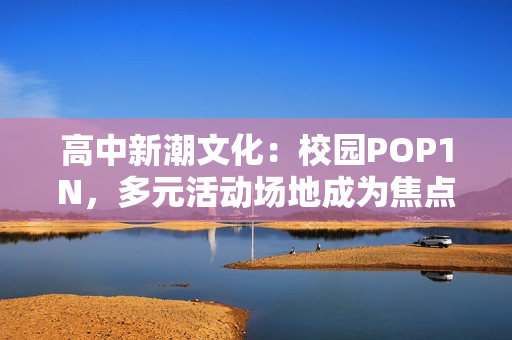 高中新潮文化：校园POP1N，多元活动场地成为焦点