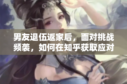 男友退伍返家后，面对挑战频袭，如何在知乎获取应对建议？