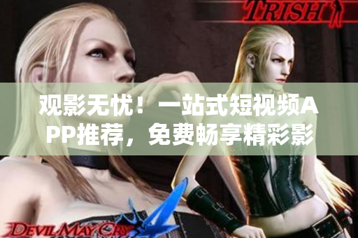 观影无忧！一站式短视频APP推荐，免费畅享精彩影视资源